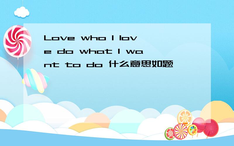 Love who I love do what I want to do 什么意思如题