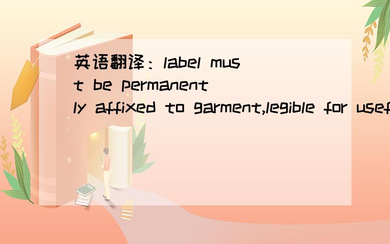 英语翻译：label must be permanently affixed to garment,legible for useful life of the garment.