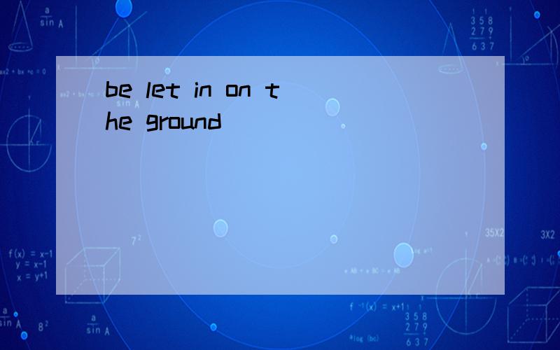 be let in on the ground
