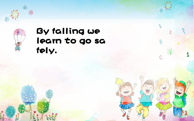By falling we learn to go safely.