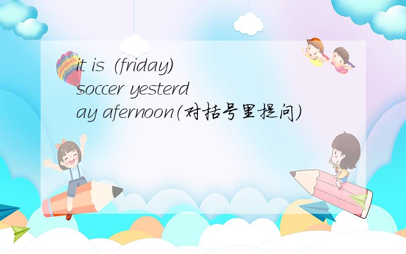 it is （friday）soccer yesterday afernoon（对括号里提问）