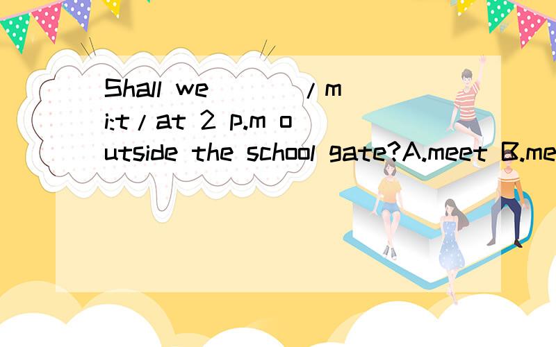 Shall we ___/mi:t/at 2 p.m outside the school gate?A.meet B.mess C.miss D.meat ( )