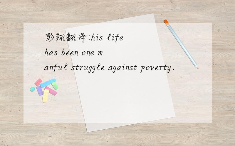 彭翔翻译:his life has been one manful struggle against poverty.