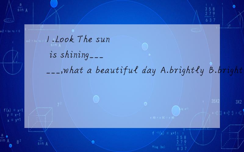 1.Look The sun is shining______,what a beautiful day A.brightly B.bright C.more brightly D.brighter2.When an where to build the new factory ________A.in not decided B.are not decided C.has not decided D.have not been decided首字母填空To improve