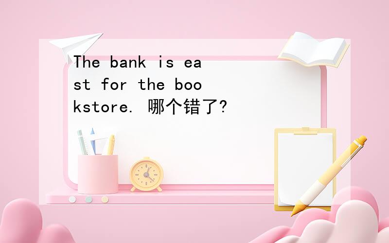 The bank is east for the bookstore. 哪个错了?