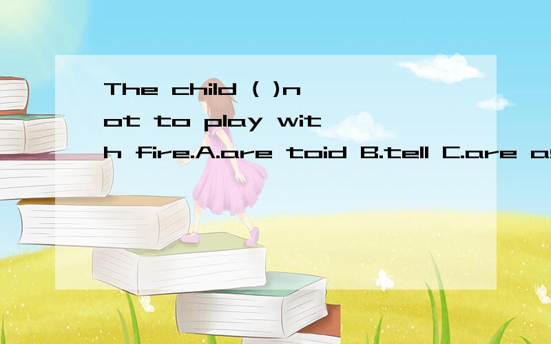 The child ( )not to play with fire.A.are toid B.tell C.are asking D.warn 选择哪个?