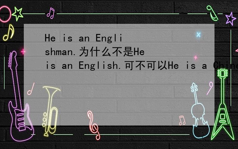 He is an Englishman.为什么不是He is an English.可不可以He is a Chineseman.