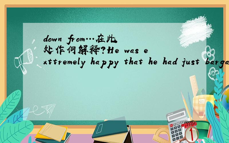 down from...在此处作何解释?He was exttremely happy that he had just bargained a local merchant down from the equivalent of ten cents to a penny for four pieces of bread.down 是否与bargin有联系?