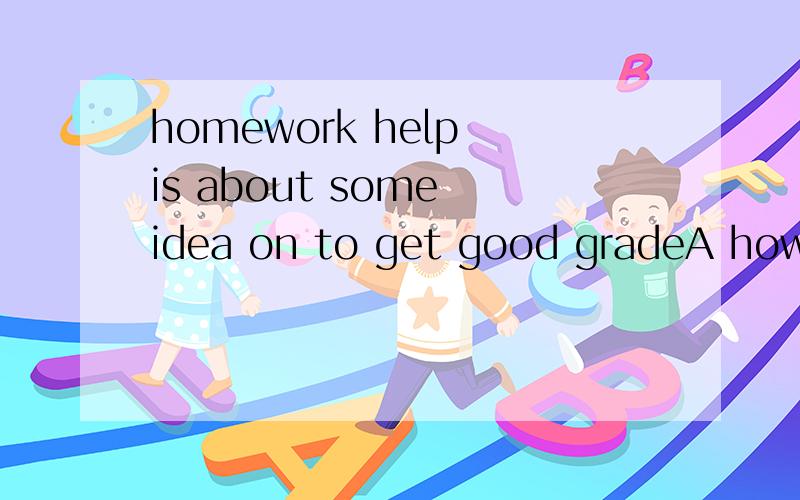 homework help is about some idea on to get good gradeA how B who C when D where