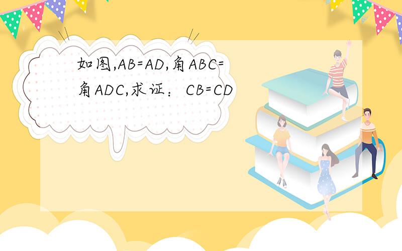 如图,AB=AD,角ABC=角ADC,求证：CB=CD