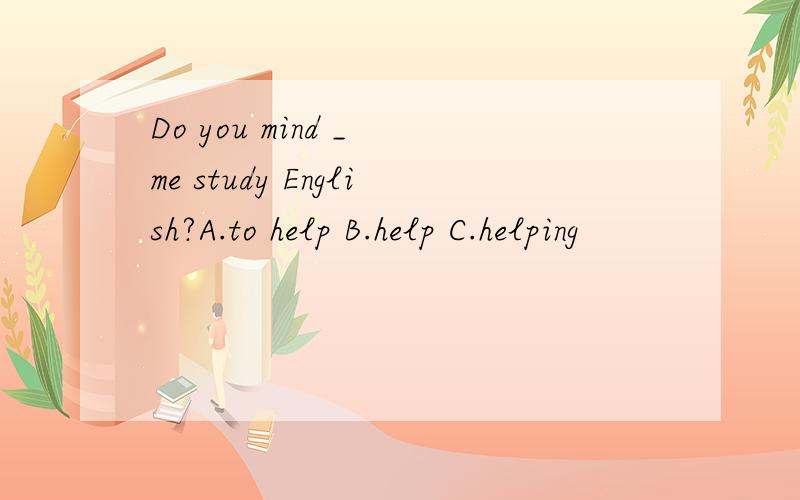 Do you mind _ me study English?A.to help B.help C.helping