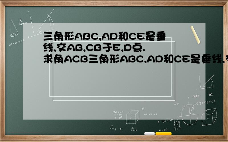 三角形ABC,AD和CE是垂线,交AB,CB于E,D点.求角ACB三角形ABC,AD和CE是垂线,交AB,CB于E,D点.AD和CE相交于G点,AB=CG求角ACB