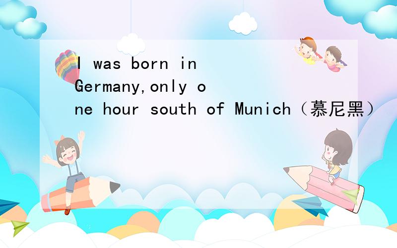 I was born in Germany,only one hour south of Munich（慕尼黑）
