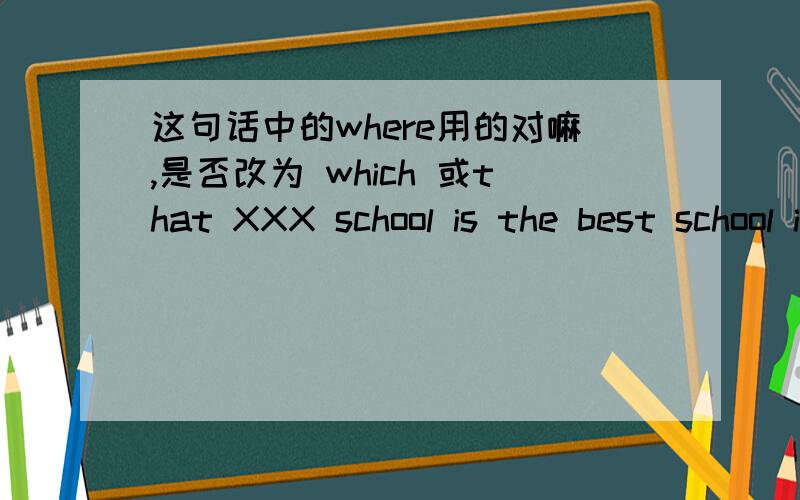 这句话中的where用的对嘛,是否改为 which 或that XXX school is the best school in China where students can get a good education 英语都快忘光了.上述句子用哪个词好些呢?