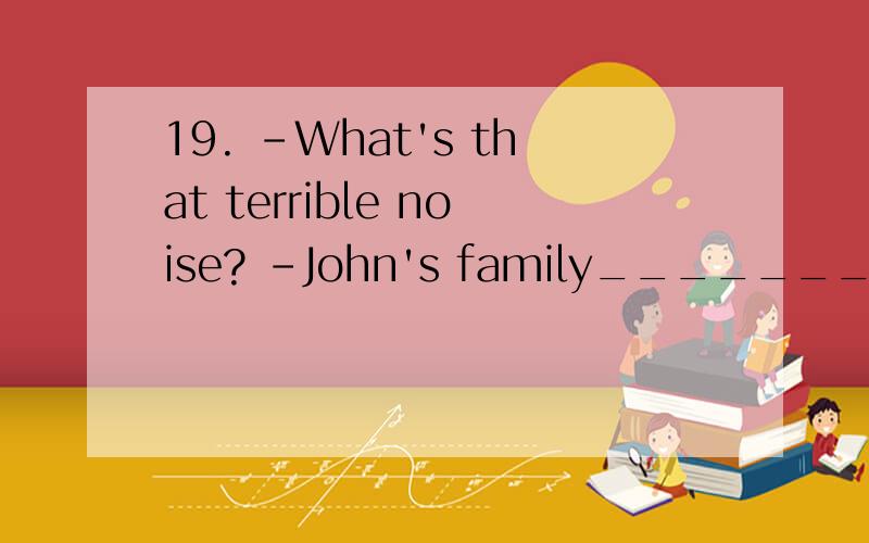 19. -What's that terrible noise? -John's family_______ for a party.I'm afraid that there will be much_______ this evening. A. is preparing; noisy B. is preparing; noise C. are preparing; noisier D. are preparing; more noise