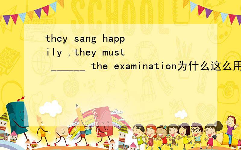 they sang happily .they must ______ the examination为什么这么用啊 must+had passed是什么用法啊