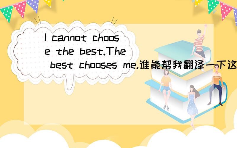 I cannot choose the best.The best chooses me.谁能帮我翻译一下这句话的意思