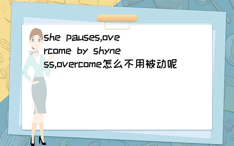 she pauses,overcome by shyness,overcome怎么不用被动呢