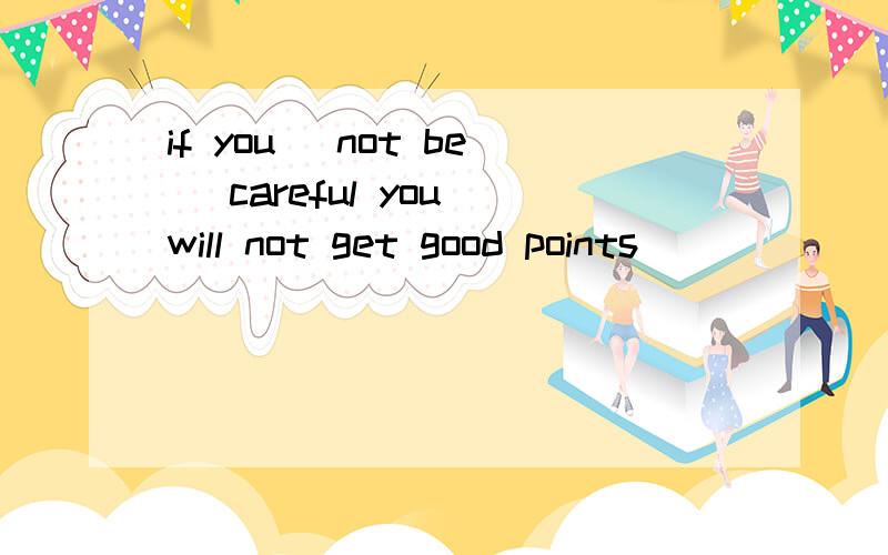 if you (not be) careful you will not get good points