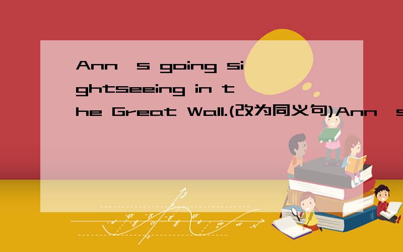 Ann's going sightseeing in the Great Wall.(改为同义句)Ann's ______ ______ ______ the Great Wall.