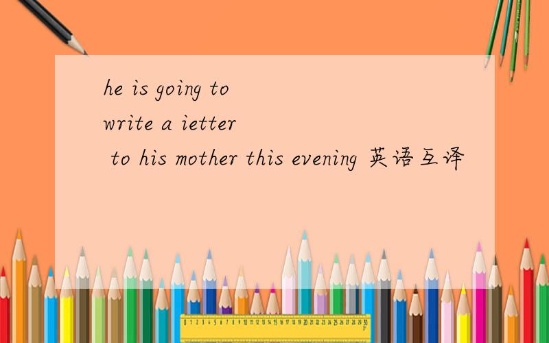 he is going towrite a ietter to his mother this evening 英语互译