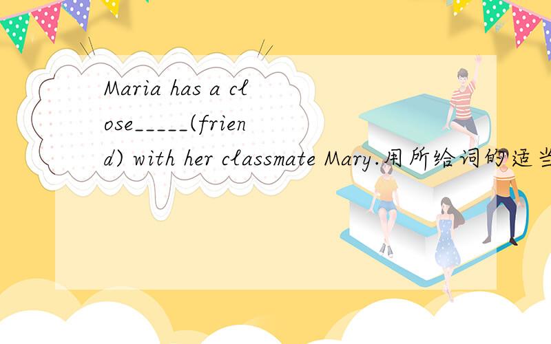 Maria has a close_____(friend) with her classmate Mary.用所给词的适当形式填空