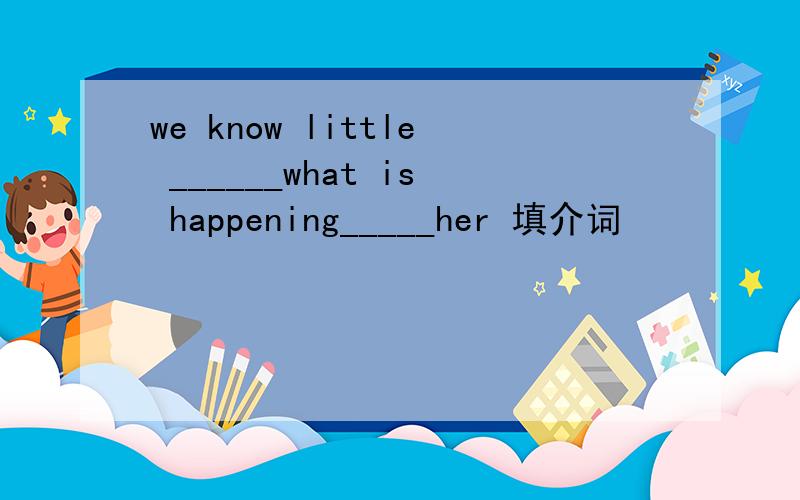 we know little ______what is happening_____her 填介词