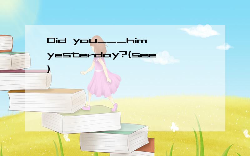 Did you___him yesterday?(see)
