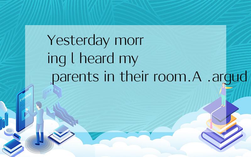 Yesterday morring l heard my parents in their room.A .argud B to argue C arguing要理由