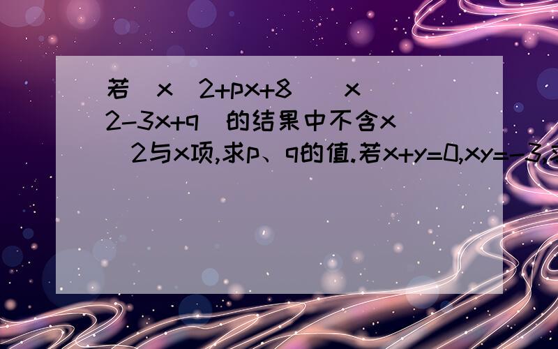 若（x^2+px+8)(x^2-3x+q)的结果中不含x^2与x项,求p、q的值.若x+y=0,xy=-3,求x²y+xy²、x²+y²值.要有过程,快!