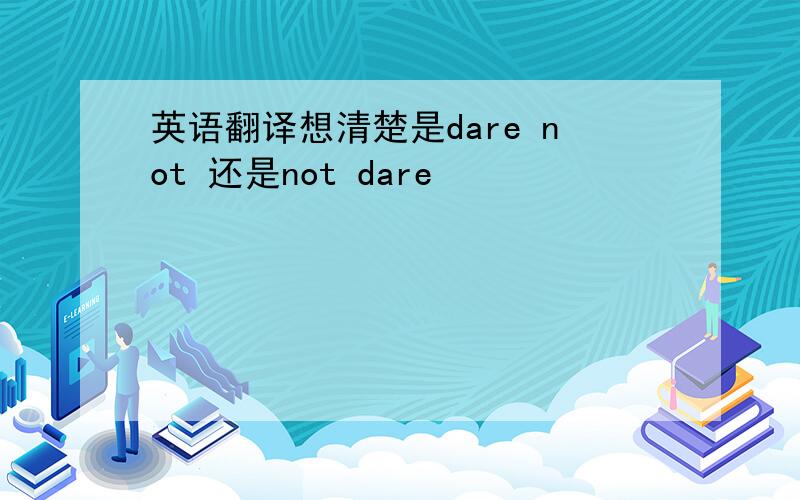 英语翻译想清楚是dare not 还是not dare