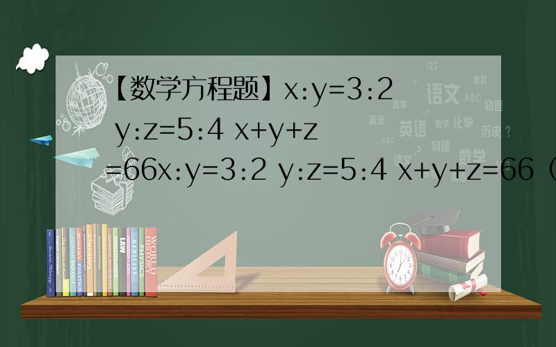 【数学方程题】x:y=3:2 y:z=5:4 x+y+z=66x:y=3:2 y:z=5:4 x+y+z=66（请解答这个三元一次方程组,）