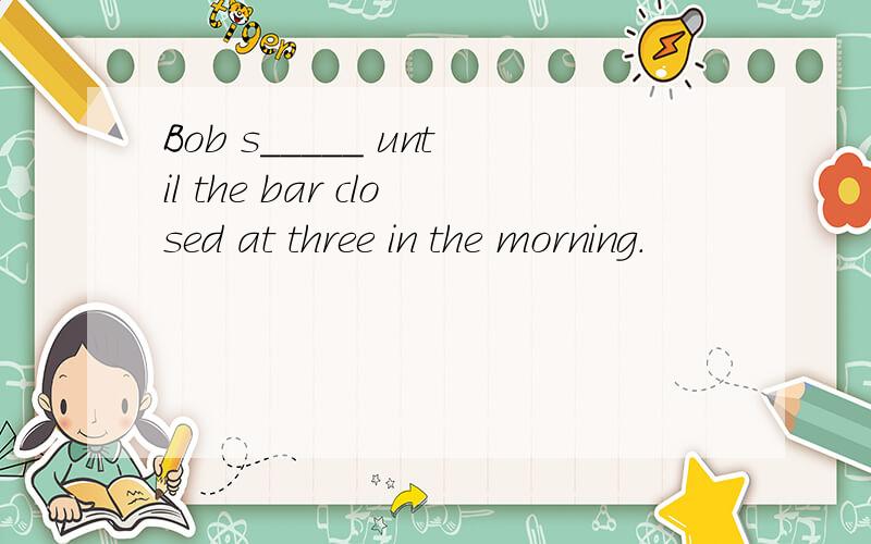 Bob s_____ until the bar closed at three in the morning.