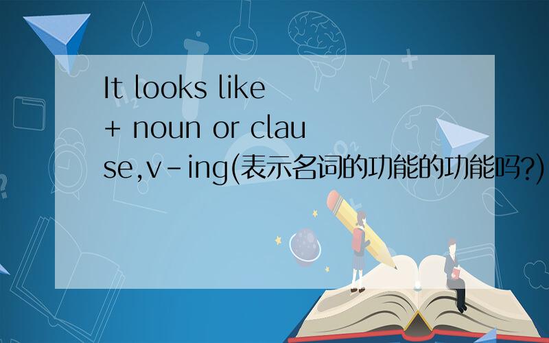 It looks like + noun or clause,v-ing(表示名词的功能的功能吗?) It looks + adjective or clause以下这些用法对吗?It looks like It seems like + noun or clause,v-ing(表示名词的功能吗?)It sounds like eg :I feel like going home.(