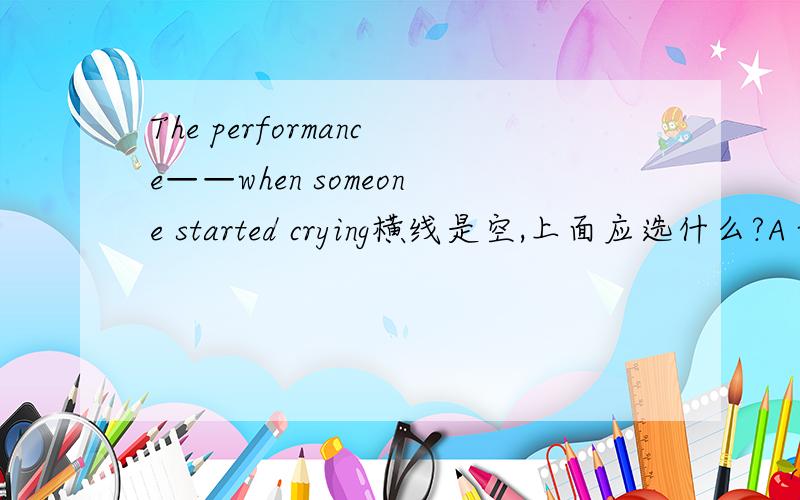 The performance——when someone started crying横线是空,上面应选什么?A was about to begin B would begin C was going to begin D will begin
