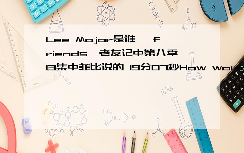 Lee Major是谁 *friends*老友记中第八季13集中菲比说的 19分07秒How would you like it if i sent you to Lee Major'S house.中这个Lee Major指的是谁?Thanks/