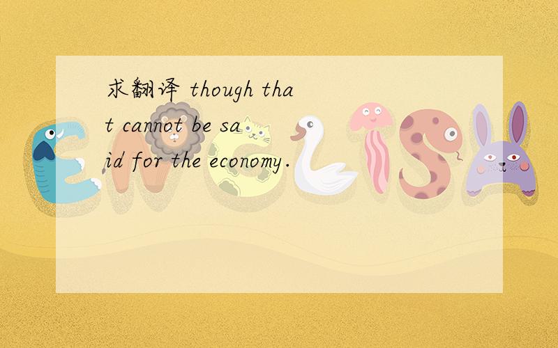 求翻译 though that cannot be said for the economy.
