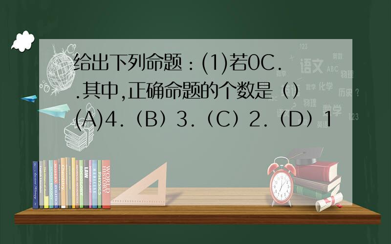 给出下列命题：(1)若0C..其中,正确命题的个数是（）(A)4.（B）3.（C）2.（D）1