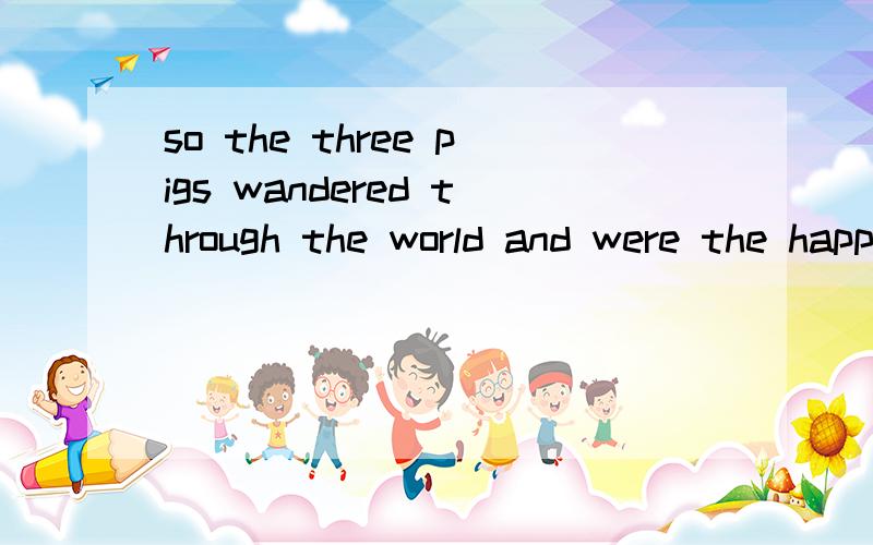 so the three pigs wandered through the world and were the happiest pigs you are ever seen的意思