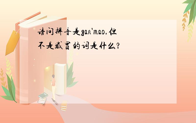 请问拼音是gan'mao,但不是感冒的词是什么?