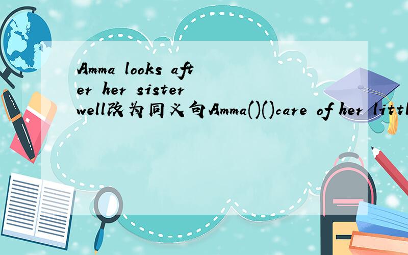 Amma looks after her sister well改为同义句Amma()()care of her little sister
