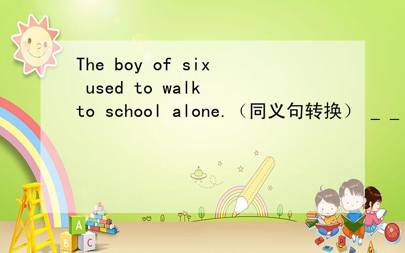 The boy of six used to walk to school alone.（同义句转换） _ _ _ used to walk to shool alone.