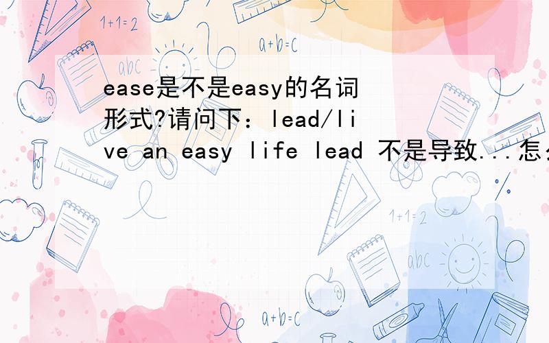 ease是不是easy的名词形式?请问下：lead/live an easy life lead 不是导致...怎么用在了这里?那lead/live an easy life
