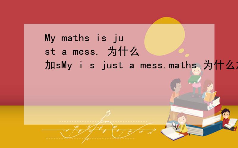 My maths is just a mess. 为什么加sMy i s just a mess.maths 为什么加s