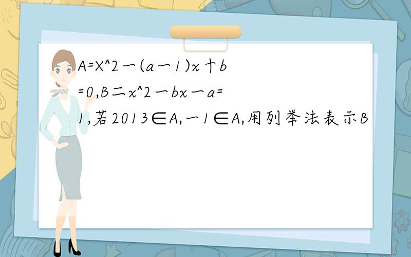 A=X^2一(a一1)x十b=0,B二x^2一bx一a=1,若2013∈A,一1∈A,用列举法表示B