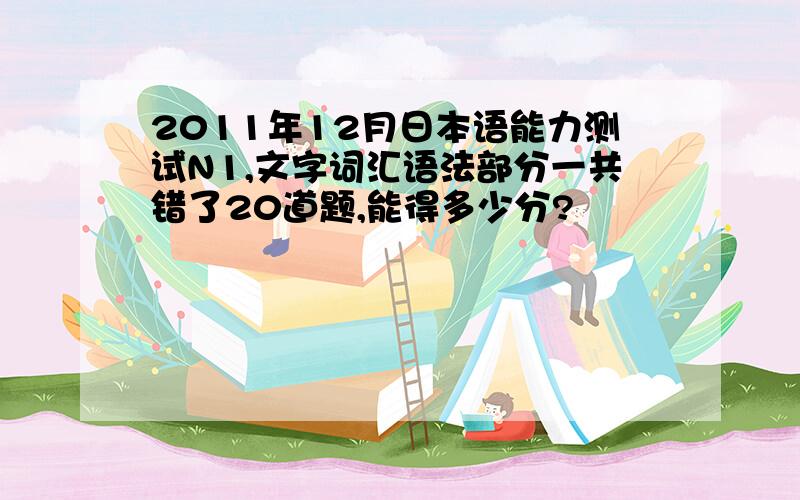 2011年12月日本语能力测试N1,文字词汇语法部分一共错了20道题,能得多少分?