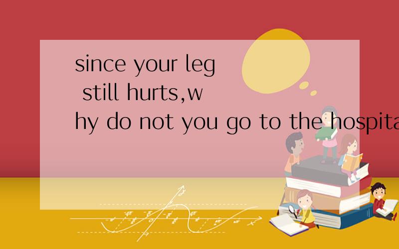 since your leg still hurts,why do not you go to the hospital to have it e____.