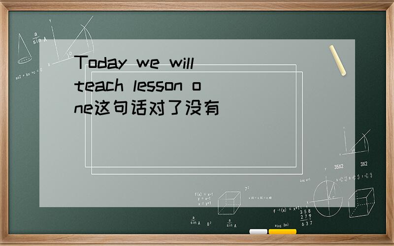 Today we will teach lesson one这句话对了没有