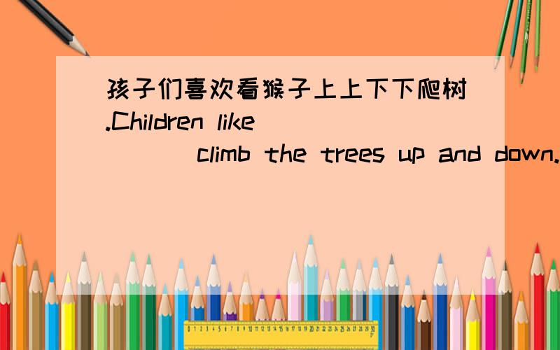 孩子们喜欢看猴子上上下下爬树.Children like ( ) climb the trees up and down.可以填短语