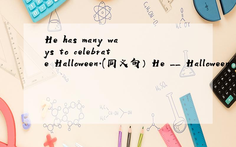 He has many ways to celebrate Halloween.(同义句） He __ Halloween __ __ __
